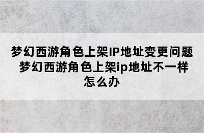 梦幻西游角色上架IP地址变更问题 梦幻西游角色上架ip地址不一样怎么办